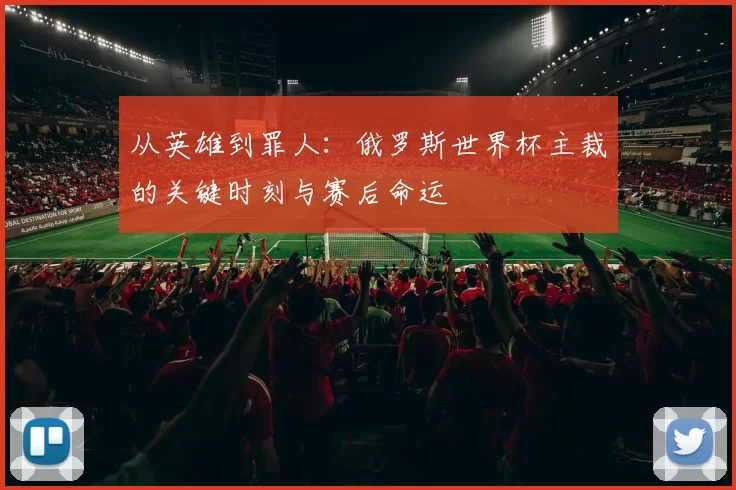 从英雄到罪人:俄罗斯世界杯主裁的关键时刻与赛后命运