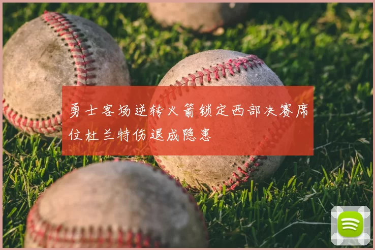 勇士客场逆转火箭锁定西部决赛席位杜兰特伤退成隐患