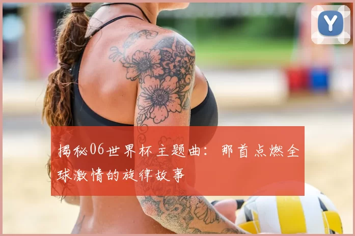 揭秘06世界杯主题曲：那首点燃全球激情的旋律故事