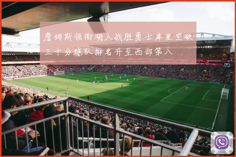 詹姆斯领衔湖人战胜勇士库里空砍三十分球队排名升至西部第八