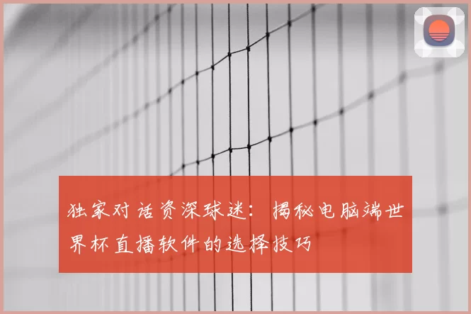 独家对话资深球迷:揭秘电脑端世界杯直播软件的选择技巧