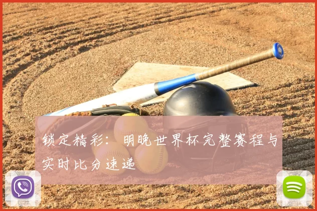 锁定精彩:明晚世界杯完整赛程与实时比分速递