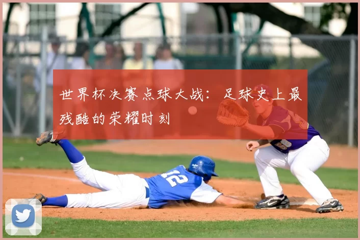 世界杯决赛点球大战:足球史上最残酷的荣耀时刻