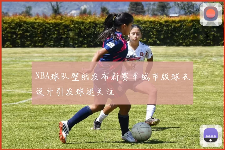 NBA球队壁纸发布新赛季城市版球衣设计引发球迷关注