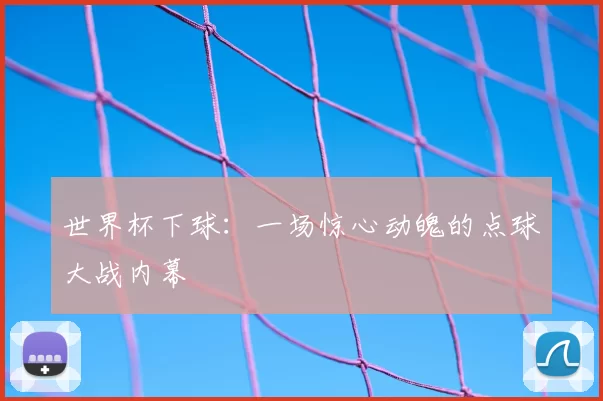 世界杯下球：一场惊心动魄的点球大战内幕