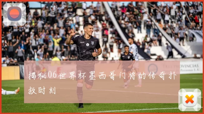 揭秘06世界杯墨西哥门将的传奇扑救时刻