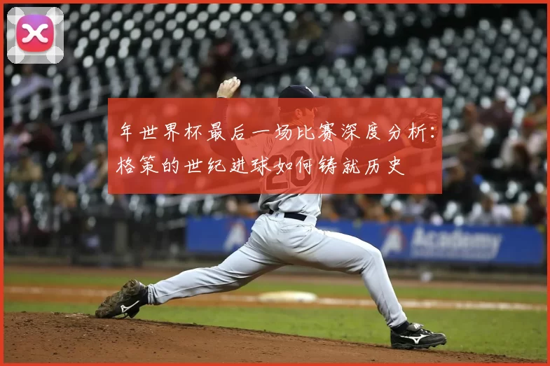 年世界杯最后一场比赛深度分析:格策的世纪进球如何铸就历史