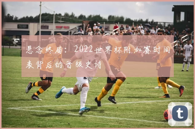 悬念终局:2022世界杯附加赛时间表背后的晋级史诗