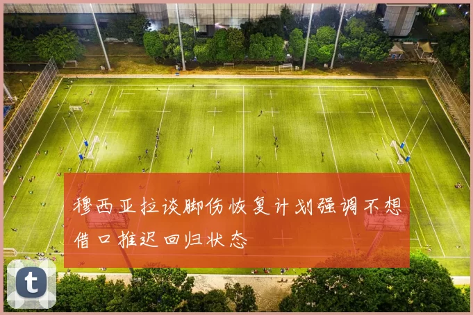 穆西亚拉谈脚伤恢复计划强调不想借口推迟回归状态