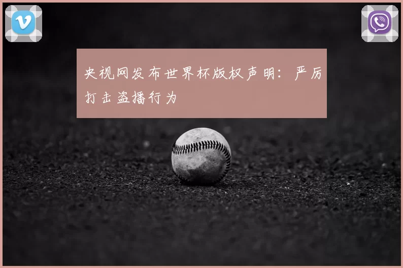 央视网发布世界杯版权声明:严厉打击盗播行为