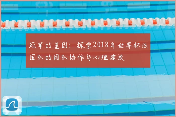 冠军的基因:探索2018年世界杯法国队的团队协作与心理建设