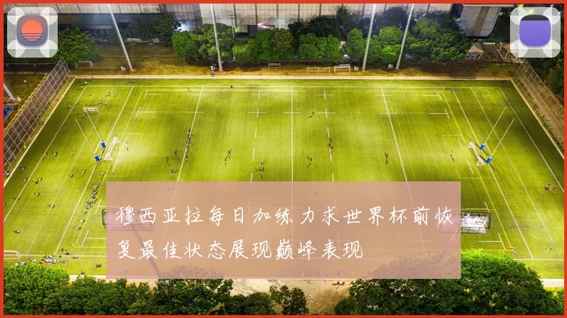 穆西亚拉每日加练力求世界杯前恢复最佳状态展现巅峰表现