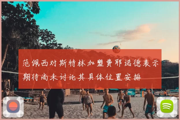 范佩西对斯特林加盟费耶诺德表示期待尚未讨论其具体位置安排