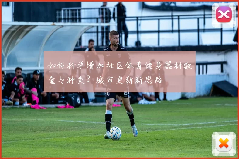 如何科学增加社区体育健身器材数量与种类？城市更新新思路