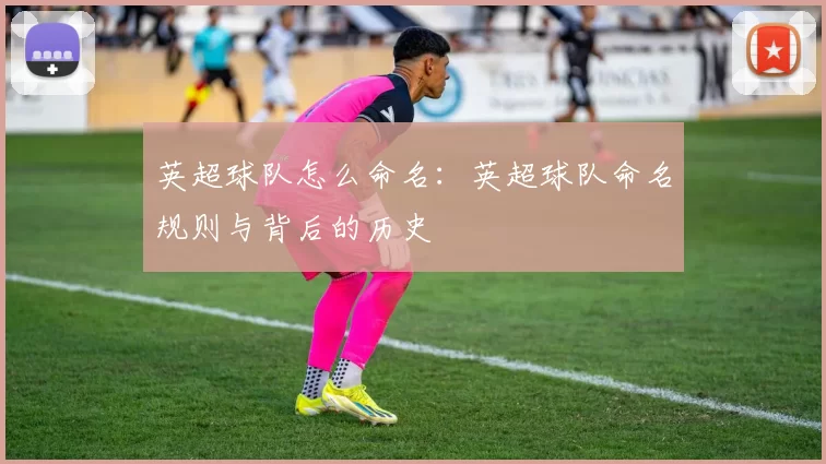 英超球队怎么命名:英超球队命名规则与背后的历史