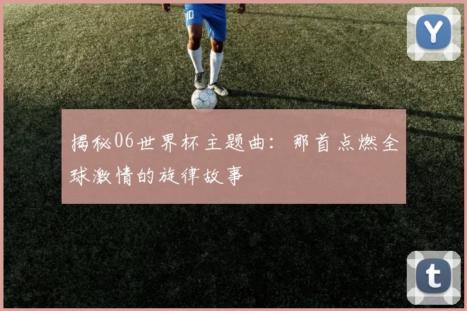 揭秘06世界杯主题曲：那首点燃全球激情的旋律故事