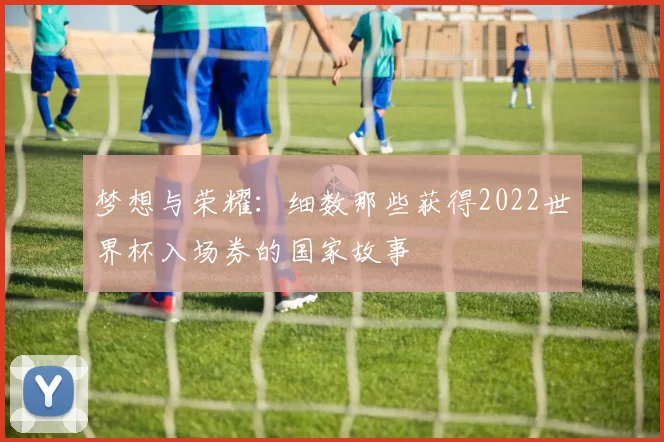 梦想与荣耀:细数那些获得2022世界杯入场券的国家故事