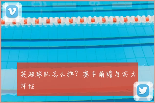 英超球队怎么样？赛季前瞻与实力评估