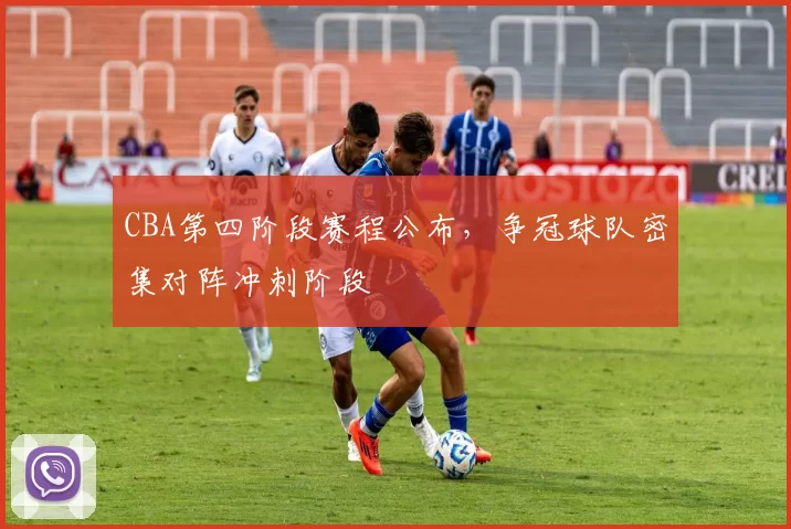 CBA第四阶段赛程公布，争冠球队密集对阵冲刺阶段