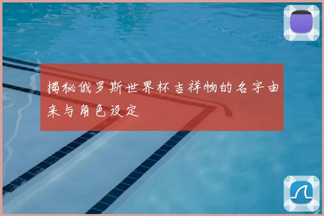 揭秘俄罗斯世界杯吉祥物的名字由来与角色设定
