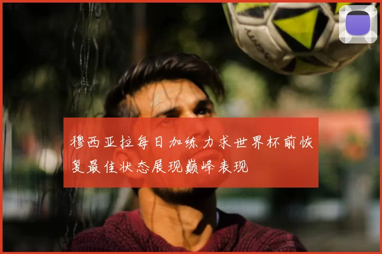 穆西亚拉每日加练力求世界杯前恢复最佳状态展现巅峰表现