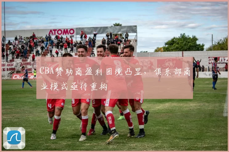 CBA赞助商盈利困境凸显，俱乐部商业模式亟待重构