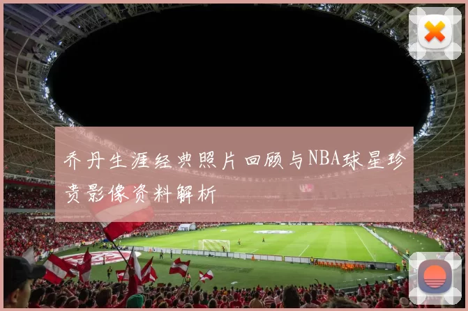 乔丹生涯经典照片回顾与NBA球星珍贵影像资料解析