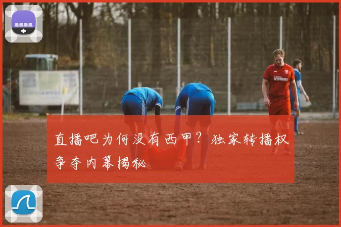 直播吧为何没有西甲?独家转播权争夺内幕揭秘
