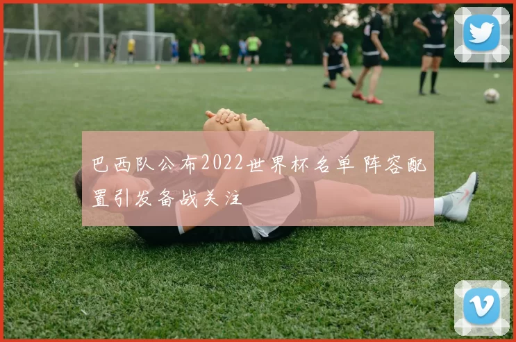 巴西队公布2022世界杯名单 阵容配置引发备战关注