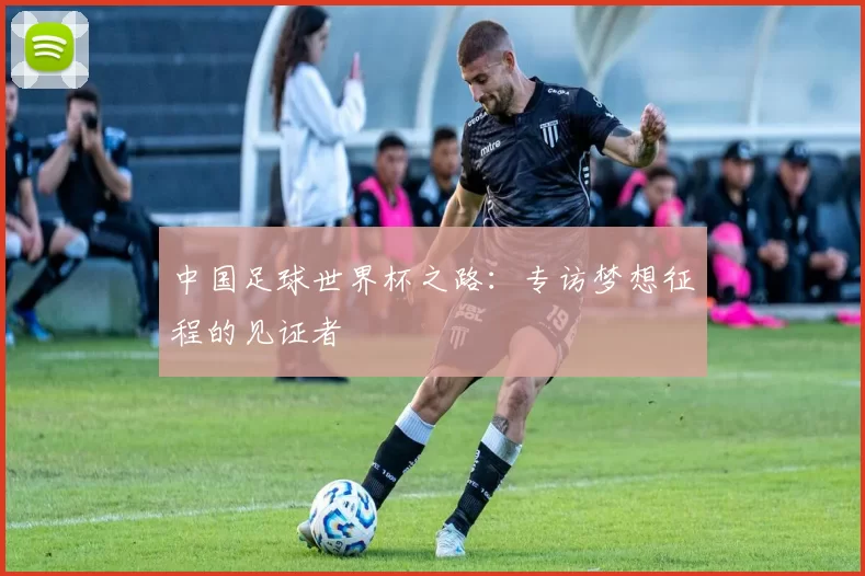 中国足球世界杯之路:专访梦想征程的见证者