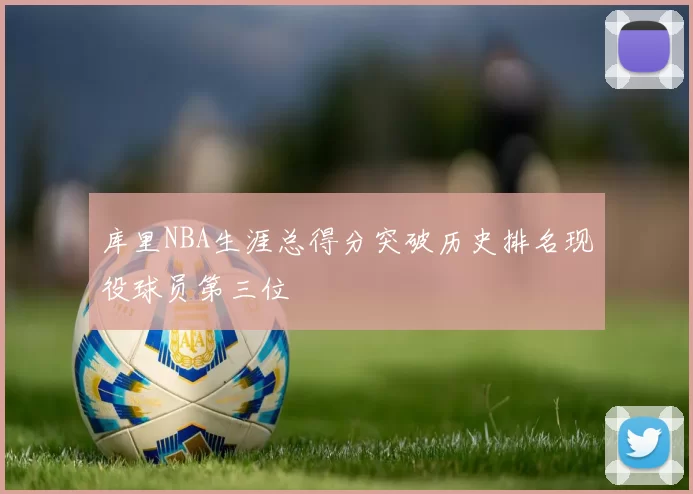 库里NBA生涯总得分突破历史排名现役球员第三位
