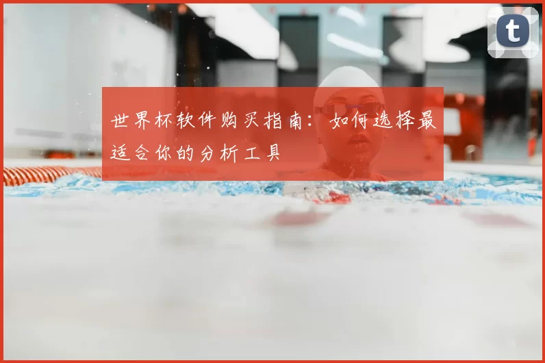 世界杯软件购买指南:如何选择最适合你的分析工具