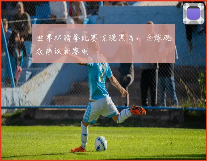 世界杯猜拳比赛惊现黑马，全球观众热议新赛制