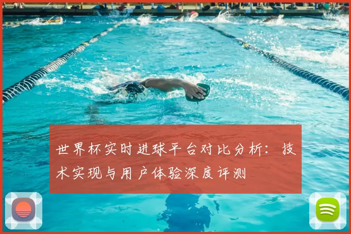 世界杯实时进球平台对比分析:技术实现与用户体验深度评测