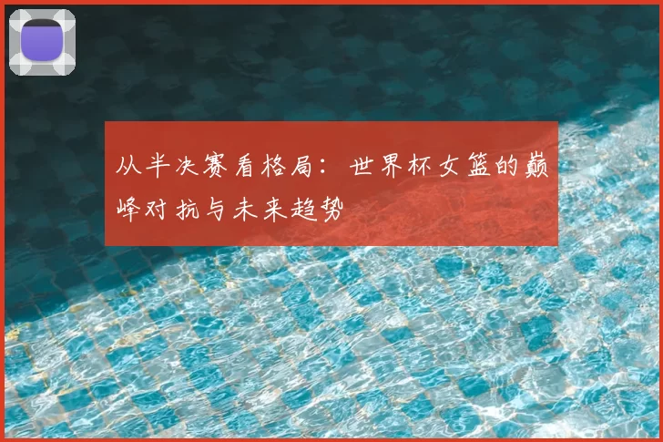 从半决赛看格局：世界杯女篮的巅峰对抗与未来趋势
