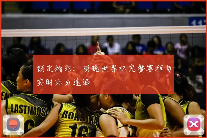 锁定精彩:明晚世界杯完整赛程与实时比分速递
