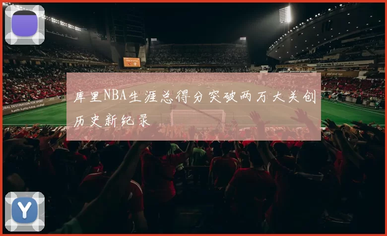 库里NBA生涯总得分突破两万大关创历史新纪录