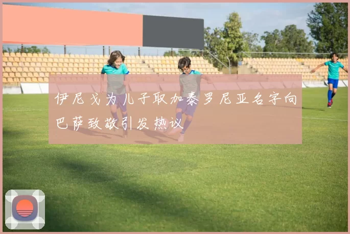 伊尼戈为儿子取加泰罗尼亚名字向巴萨致敬引发热议