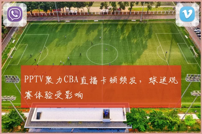 PPTV聚力CBA直播卡顿频发,球迷观赛体验受影响