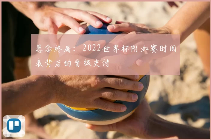 悬念终局：2022世界杯附加赛时间表背后的晋级史诗