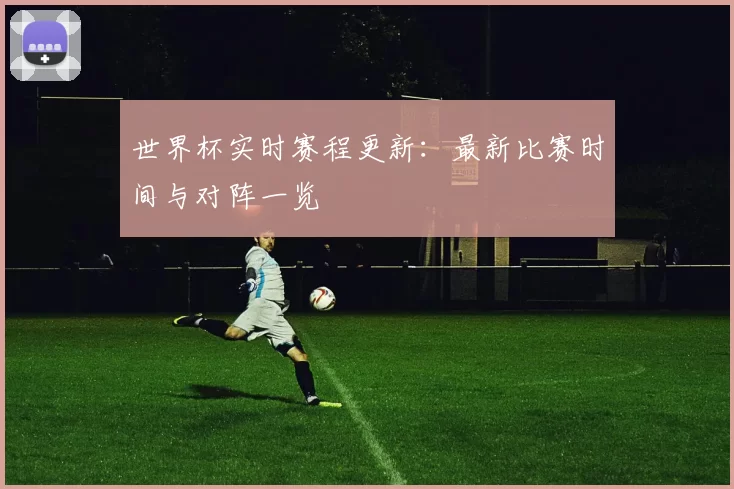 世界杯实时赛程更新:最新比赛时间与对阵一览