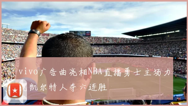 vivo广告曲亮相NBA直播勇士主场力克凯尔特人夺六连胜