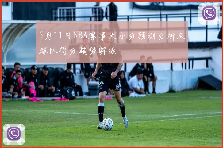 5月11日NBA赛事大小分预测分析及球队得分趋势解读