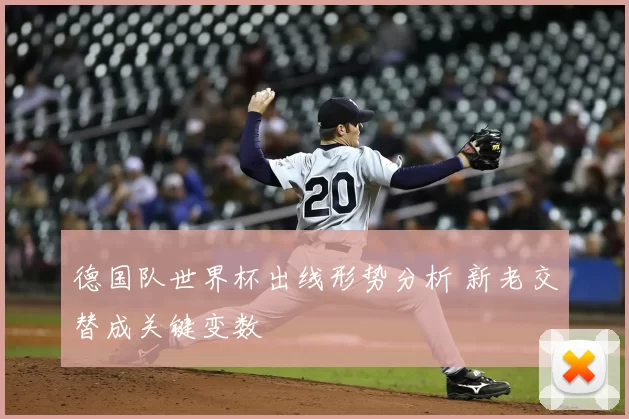 德国队世界杯出线形势分析 新老交替成关键变数