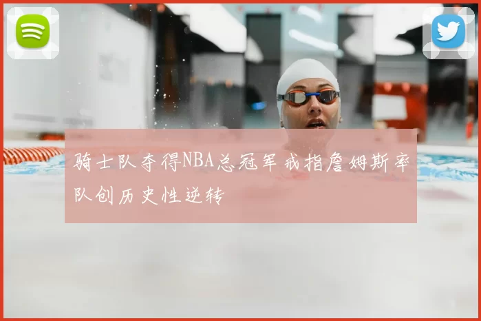 骑士队夺得NBA总冠军戒指詹姆斯率队创历史性逆转