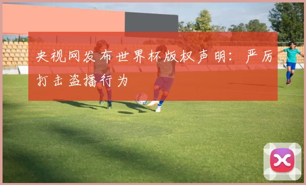 央视网发布世界杯版权声明:严厉打击盗播行为