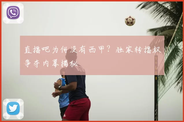 直播吧为何没有西甲?独家转播权争夺内幕揭秘