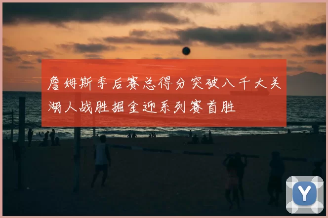 詹姆斯季后赛总得分突破八千大关湖人战胜掘金迎系列赛首胜