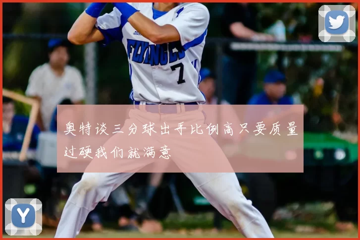奥特谈三分球出手比例高只要质量过硬我们就满意