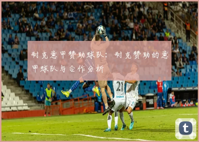 耐克意甲赞助球队：耐克赞助的意甲球队与合作分析
